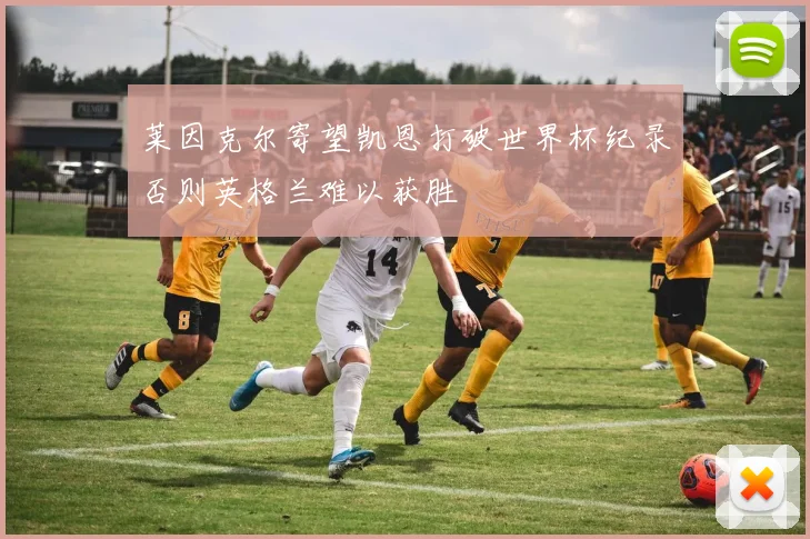 莱因克尔寄望凯恩打破世界杯纪录否则英格兰难以获胜
